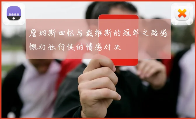 詹姆斯回忆与戴维斯的冠军之路感慨对独行侠的情感对决