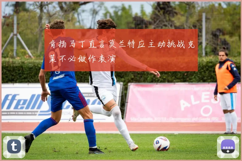 肯扬马丁直言莫兰特应主动挑战克莱不必做作表演