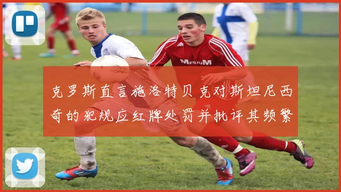克罗斯直言施洛特贝克对斯坦尼西奇的犯规应红牌处罚并批评其频繁失误