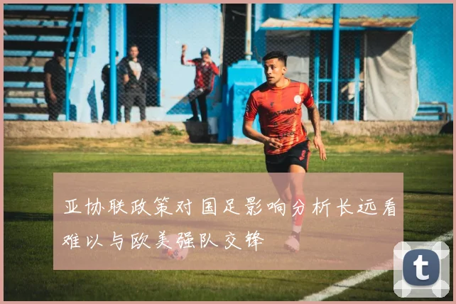 亚协联政策对国足影响分析长远看难以与欧美强队交锋