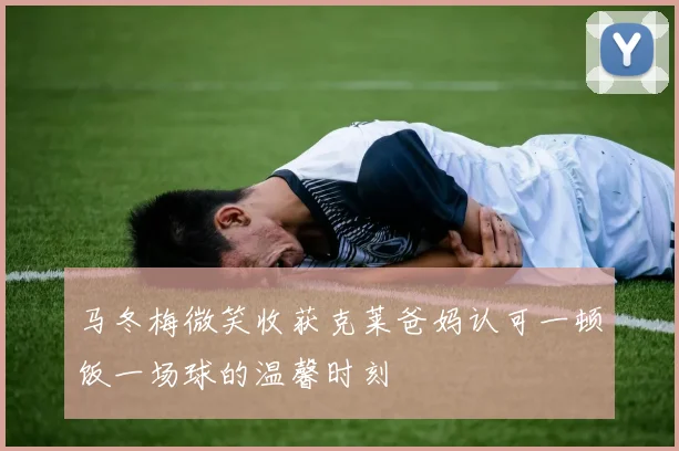 马冬梅微笑收获克莱爸妈认可一顿饭一场球的温馨时刻