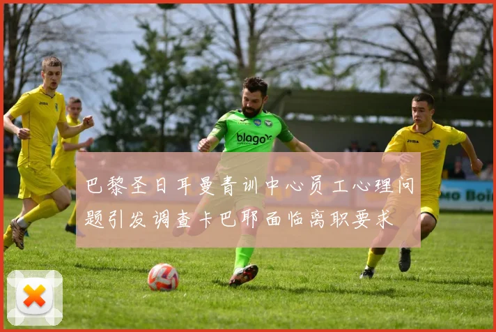 巴黎圣日耳曼青训中心员工心理问题引发调查卡巴耶面临离职要求
