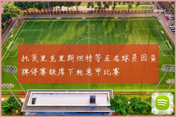 托莫里克里斯坦特等五名球员因黄牌停赛缺席下轮意甲比赛