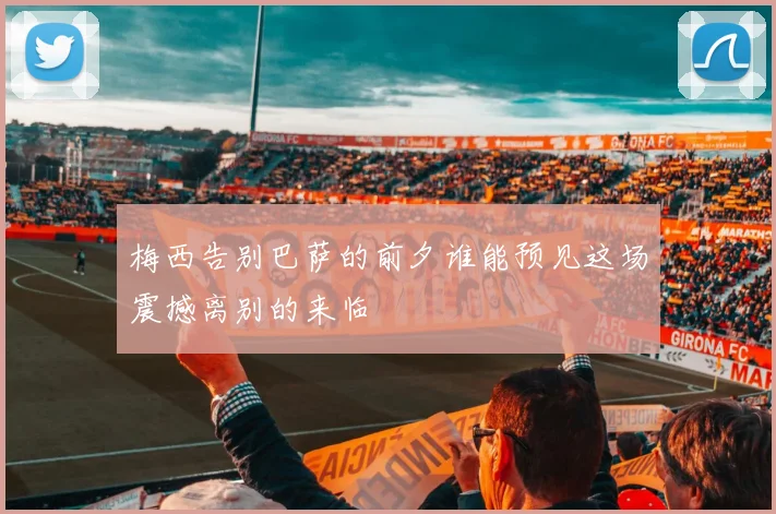 梅西告别巴萨的前夕谁能预见这场震撼离别的来临