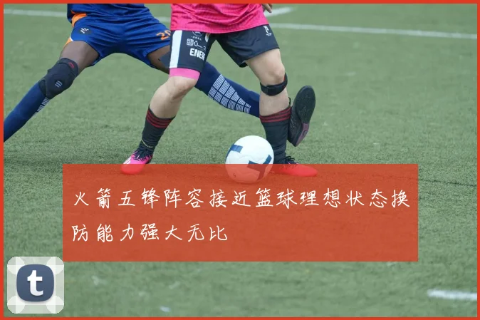 火箭五锋阵容接近篮球理想状态换防能力强大无比