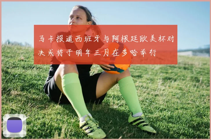 马卡报道西班牙与阿根廷欧美杯对决或将于明年三月在多哈举行