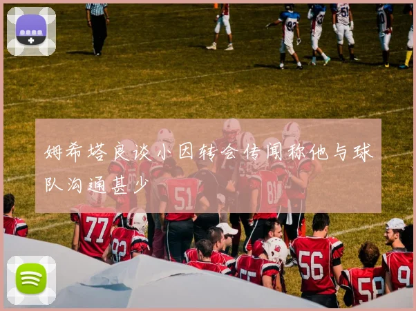 姆希塔良谈小因转会传闻称他与球队沟通甚少