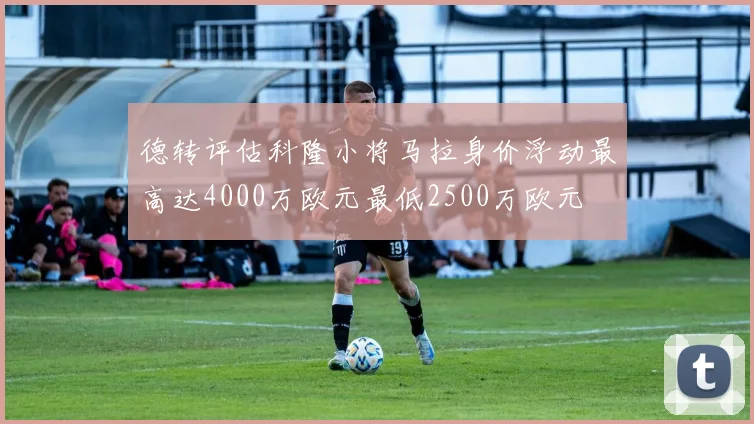 德转评估科隆小将马拉身价浮动最高达4000万欧元最低2500万欧元