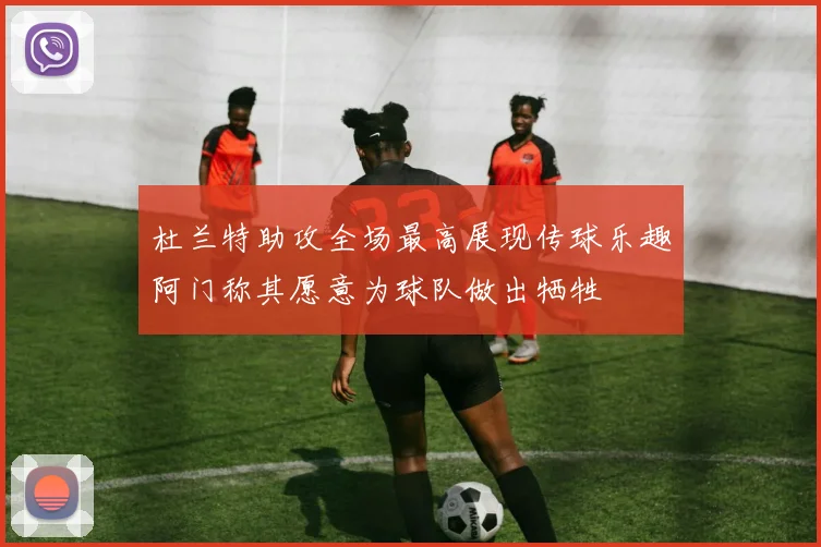 杜兰特助攻全场最高展现传球乐趣阿门称其愿意为球队做出牺牲
