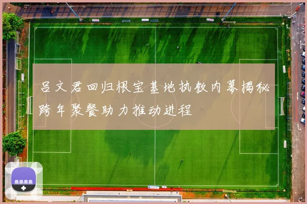 吕文君回归根宝基地执教内幕揭秘跨年聚餐助力推动进程