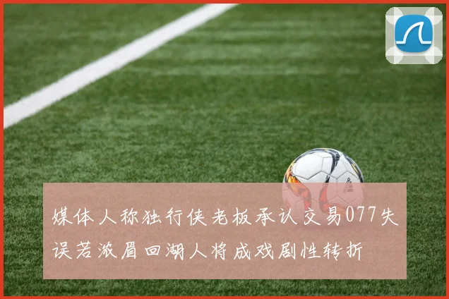 媒体人称独行侠老板承认交易077失误若浓眉回湖人将成戏剧性转折