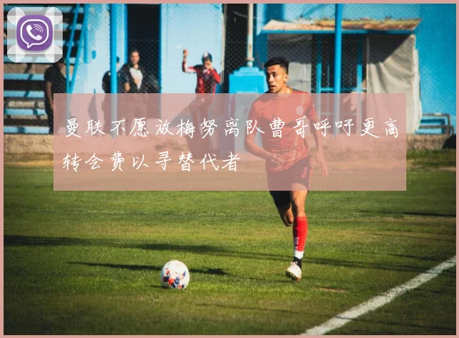 曼联不愿放梅努离队曹哥呼吁更高转会费以寻替代者