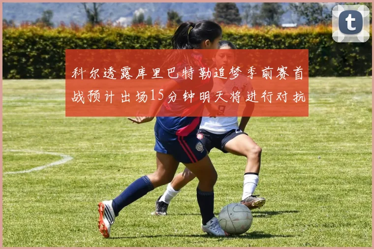 科尔透露库里巴特勒追梦季前赛首战预计出场15分钟明天将进行对抗训练