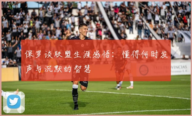 保罗谈联盟生涯感悟：懂得何时发声与沉默的智慧