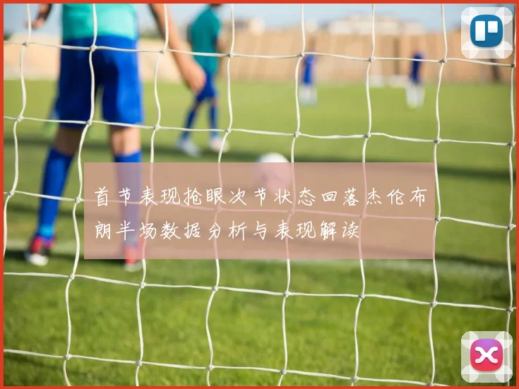 首节表现抢眼次节状态回落杰伦布朗半场数据分析与表现解读