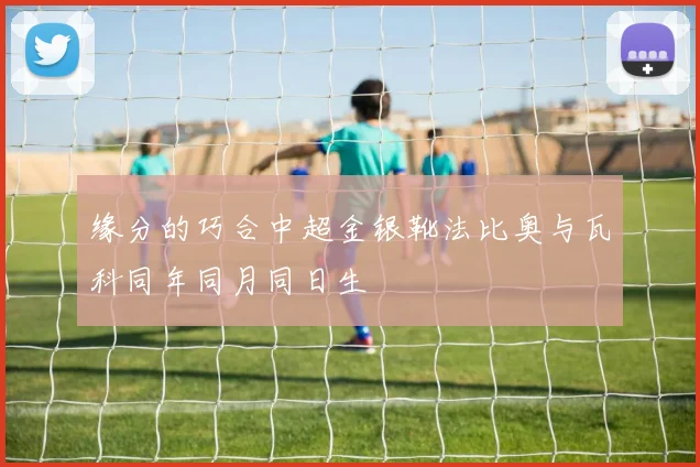 缘分的巧合中超金银靴法比奥与瓦科同年同月同日生