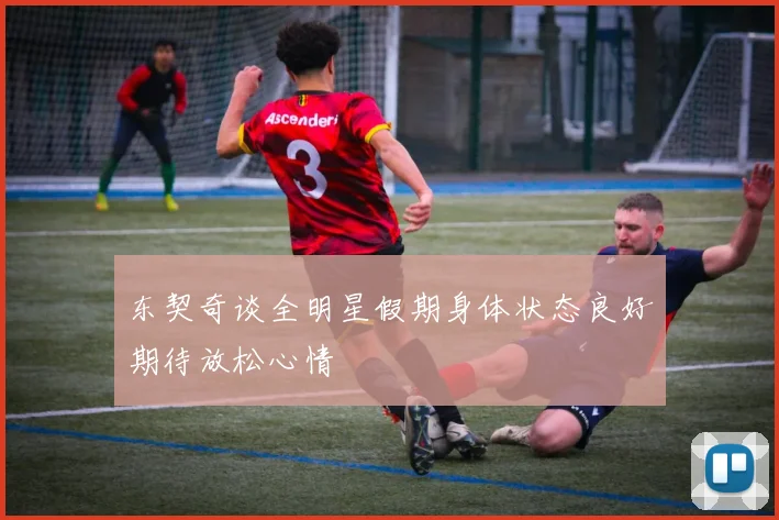 东契奇谈全明星假期身体状态良好期待放松心情