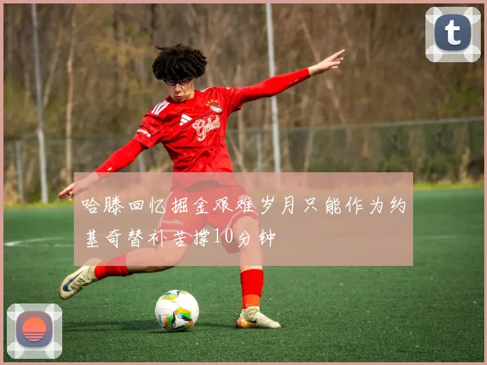 哈滕回忆掘金艰难岁月只能作为约基奇替补苦撑10分钟