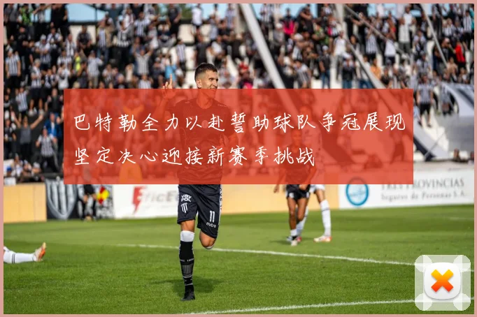 巴特勒全力以赴誓助球队争冠展现坚定决心迎接新赛季挑战