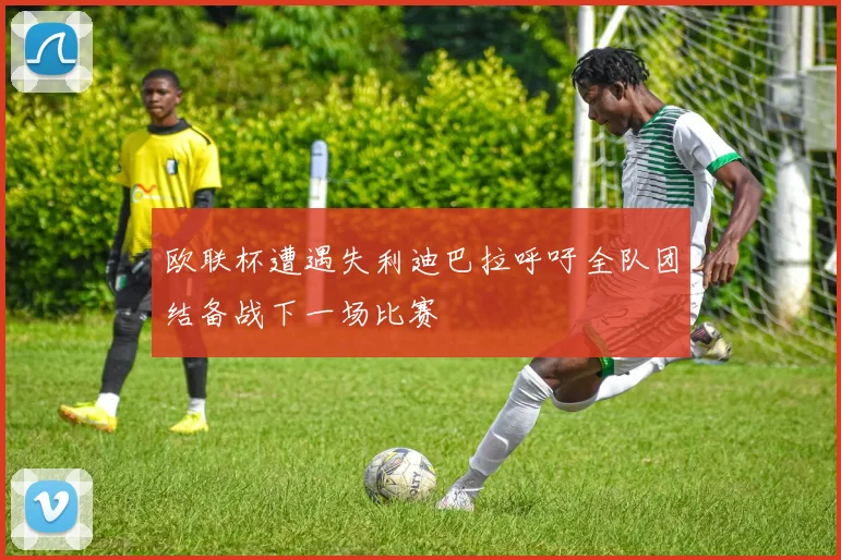 欧联杯遭遇失利迪巴拉呼吁全队团结备战下一场比赛