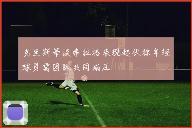 克里斯蒂谈弗拉格表现起伏称年轻球员需团队共同减压