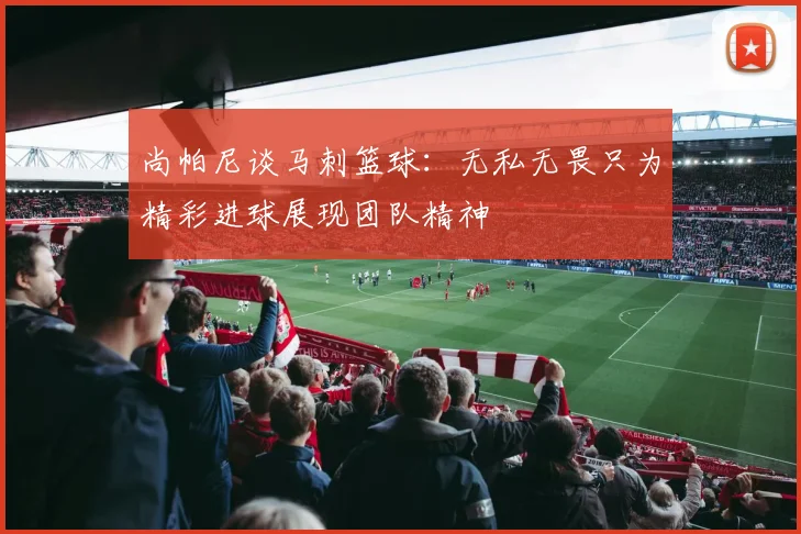 尚帕尼谈马刺篮球：无私无畏只为精彩进球展现团队精神
