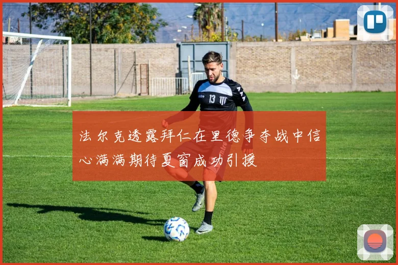 法尔克透露拜仁在里德争夺战中信心满满期待夏窗成功引援