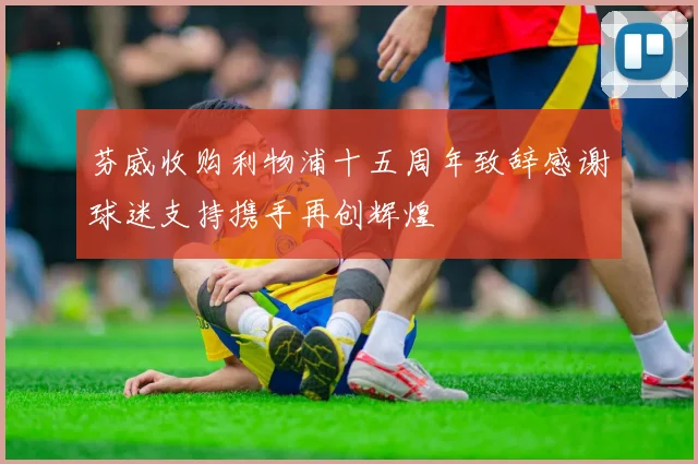 芬威收购利物浦十五周年致辞感谢球迷支持携手再创辉煌