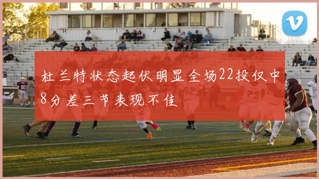 杜兰特状态起伏明显全场22投仅中8分差三节表现不佳
