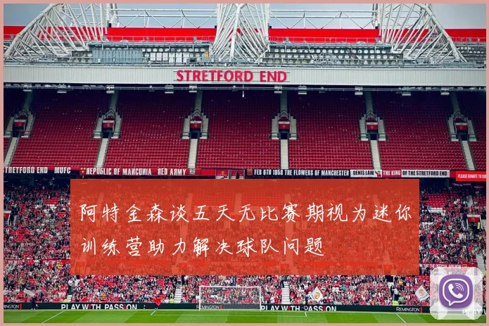 阿特金森谈五天无比赛期视为迷你训练营助力解决球队问题
